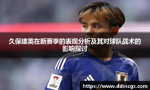 久保建英在新赛季的表现分析及其对球队战术的影响探讨