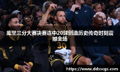 库里三分大赛决赛连中20球创造历史传奇时刻震撼全场