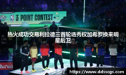 热火成功交易利拉德三首轮选秀权加希罗换来明星后卫