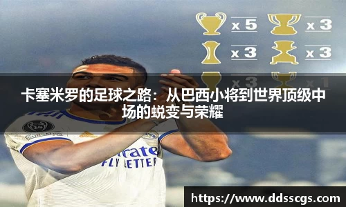 卡塞米罗的足球之路：从巴西小将到世界顶级中场的蜕变与荣耀